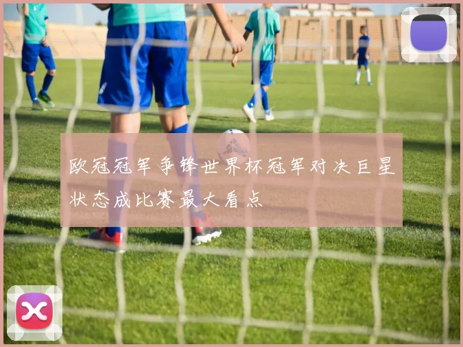 欧冠冠军争锋世界杯冠军对决巨星状态成比赛最大看点