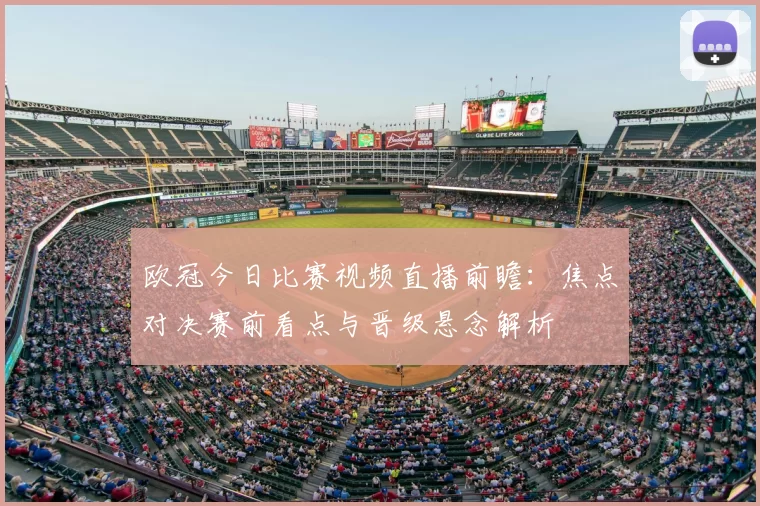 欧冠今日比赛视频直播前瞻：焦点对决赛前看点与晋级悬念解析