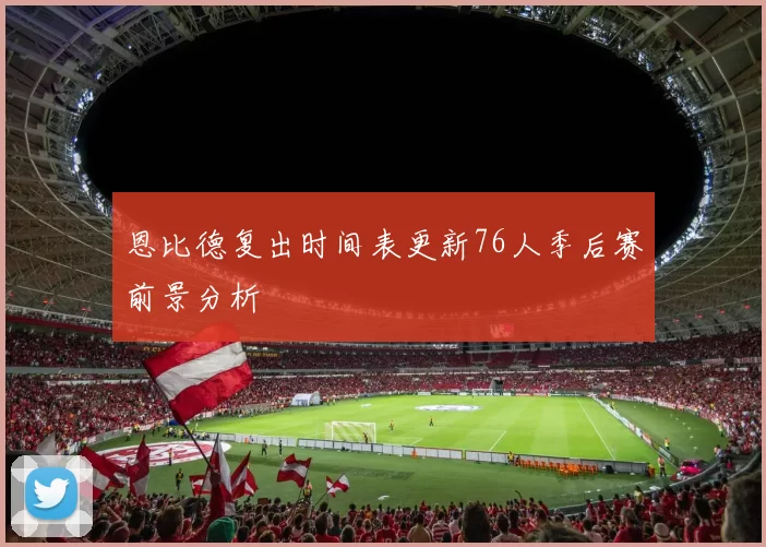 恩比德复出时间表更新76人季后赛前景分析