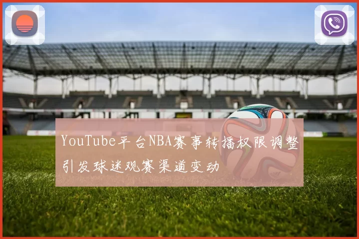 YouTube平台NBA赛事转播权限调整引发球迷观赛渠道变动