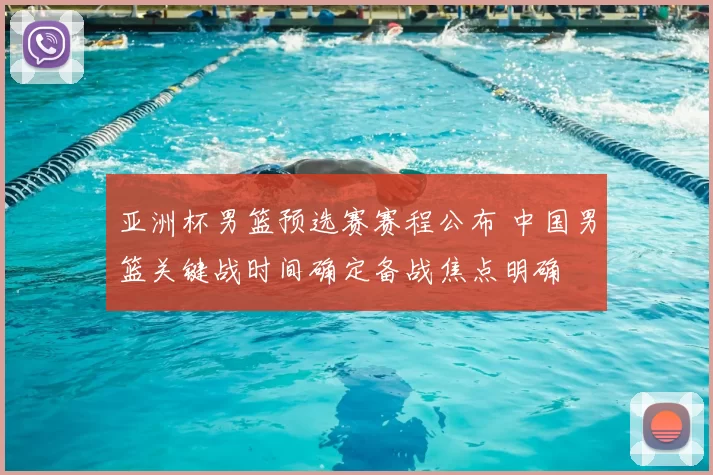 亚洲杯男篮预选赛赛程公布 中国男篮关键战时间确定备战焦点明确