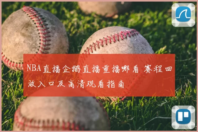 NBA直播企鹅直播重播哪看 赛程回放入口及高清观看指南
