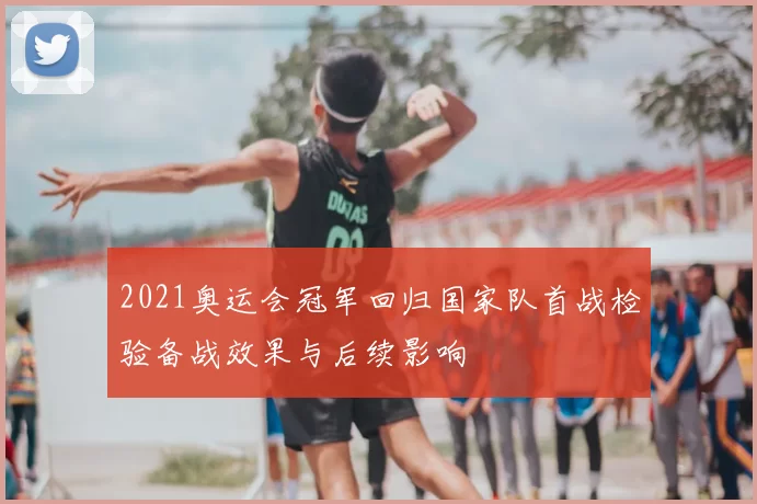 2021奥运会冠军回归国家队首战检验备战效果与后续影响