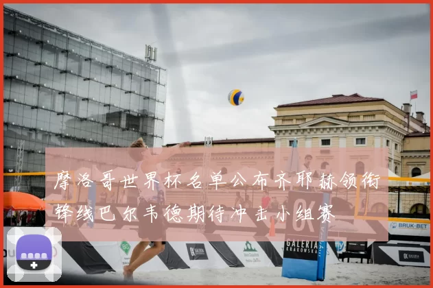 摩洛哥世界杯名单公布齐耶赫领衔锋线巴尔韦德期待冲击小组赛