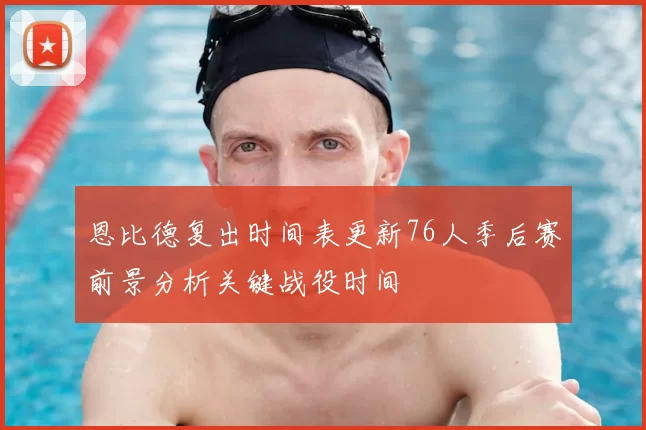 恩比德复出时间表更新76人季后赛前景分析关键战役时间