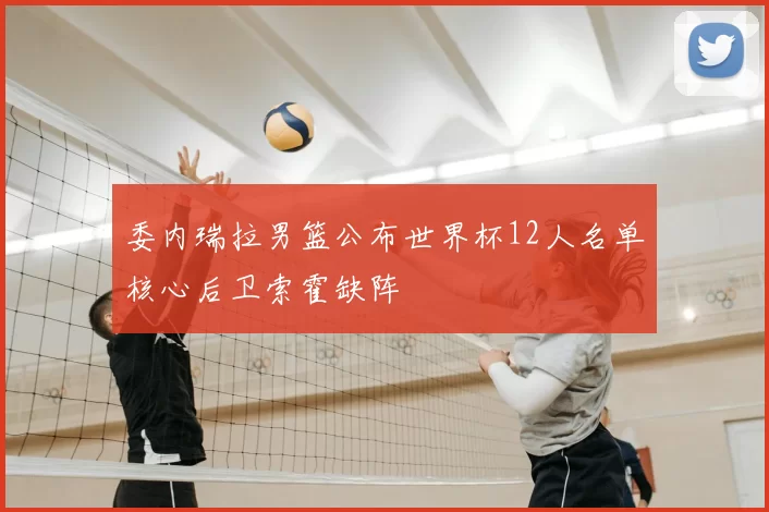 委内瑞拉男篮公布世界杯12人名单核心后卫索霍缺阵