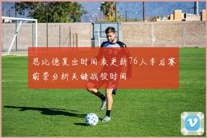 恩比德复出时间表更新76人季后赛前景分析关键战役时间