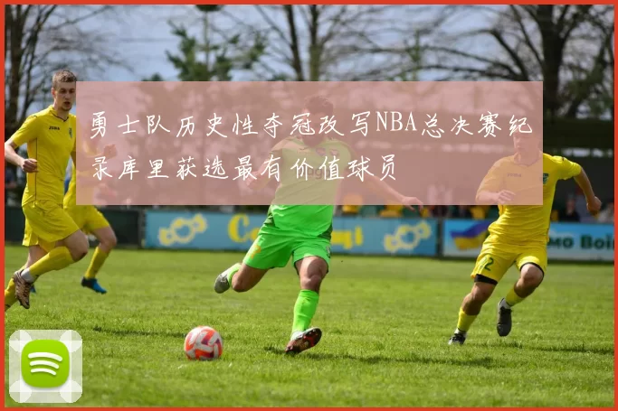 勇士队历史性夺冠改写NBA总决赛纪录库里获选最有价值球员