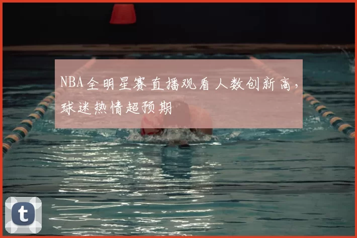 NBA全明星赛直播观看人数创新高，球迷热情超预期