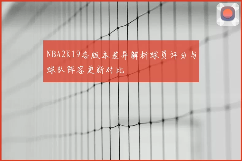 NBA2K19各版本差异解析球员评分与球队阵容更新对比