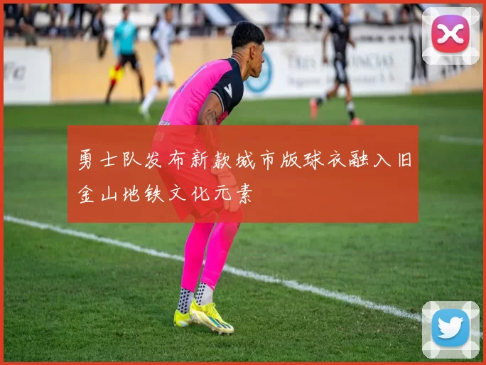 勇士队发布新款城市版球衣融入旧金山地铁文化元素