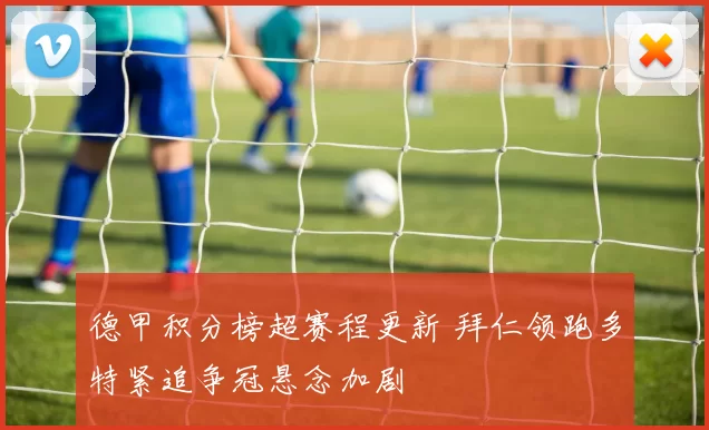 德甲积分榜超赛程更新 拜仁领跑多特紧追争冠悬念加剧