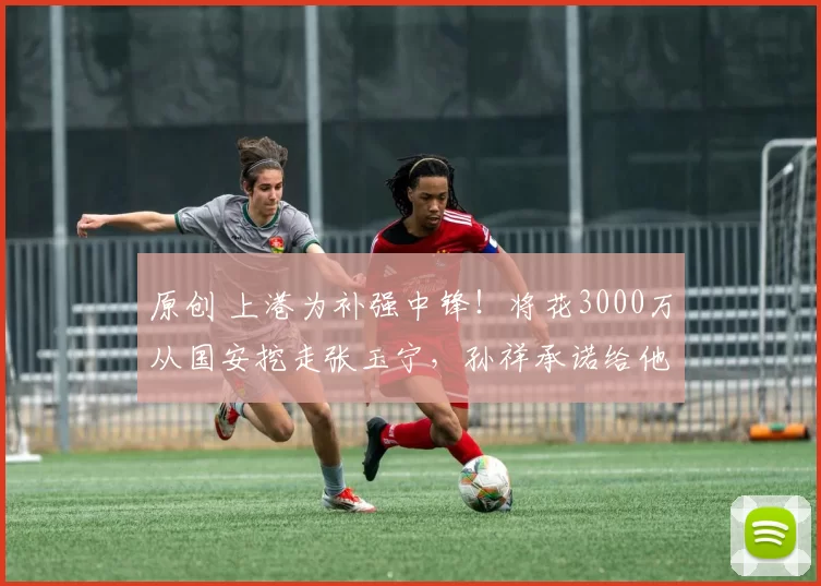 原创 上港为补强中锋！将花3000万从国安挖走张玉宁，孙祥承诺给他主力位置