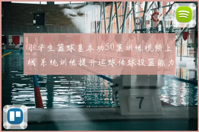 小学生篮球基本功50集训练视频上线 系统训练提升运球传球投篮能力