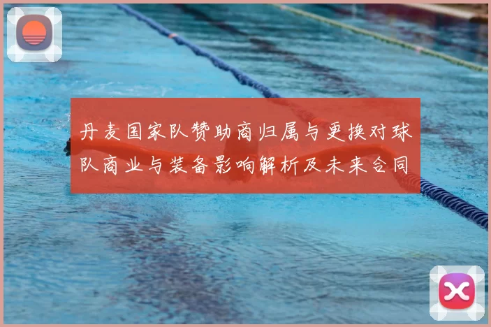 丹麦国家队赞助商归属与更换对球队商业与装备影响解析及未来合同展望