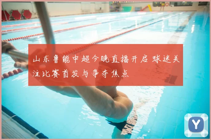 山东鲁能中超今晚直播开启 球迷关注比赛首发与争夺焦点