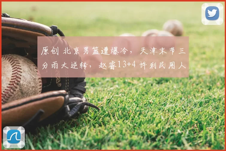 原创 北京男篮遭爆冷，天津末节三分雨大逆转，赵睿13+4 许利民用人失误