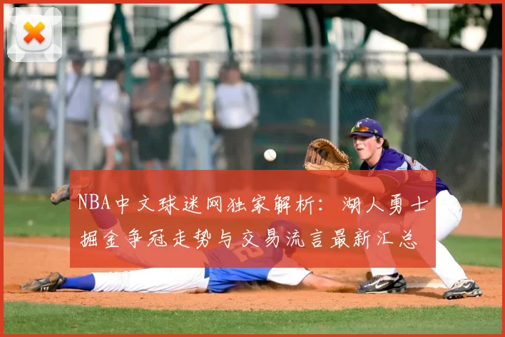 NBA中文球迷网独家解析:湖人勇士掘金争冠走势与交易流言最新汇总