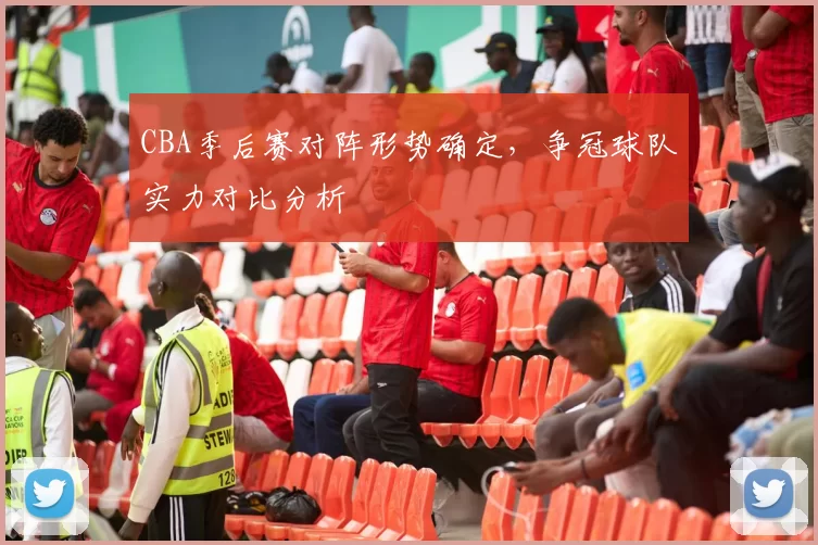 CBA季后赛对阵形势确定，争冠球队实力对比分析