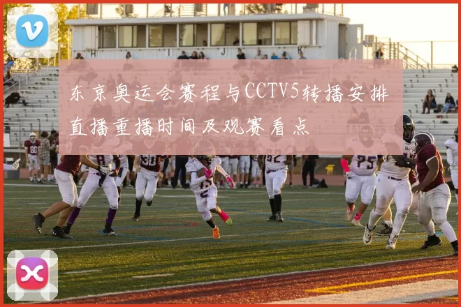 东京奥运会赛程与CCTV5转播安排 直播重播时间及观赛看点