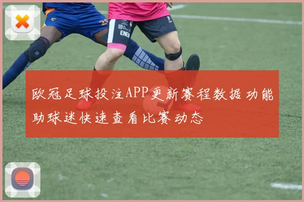欧冠足球投注APP更新赛程数据功能助球迷快速查看比赛动态