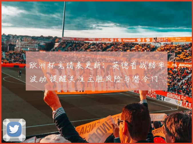 欧洲杯竞猜表更新:英德首战赔率波动 提醒关注主胜风险与潜冷门