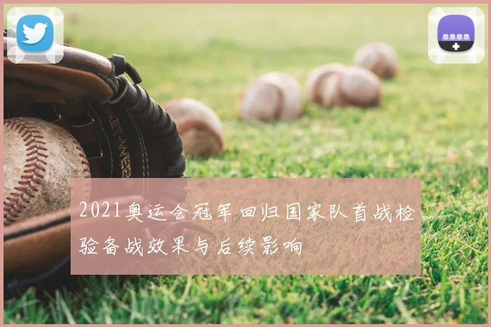 2021奥运会冠军回归国家队首战检验备战效果与后续影响