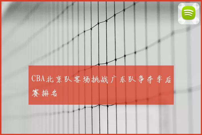 CBA北京队客场挑战广东队争夺季后赛排名