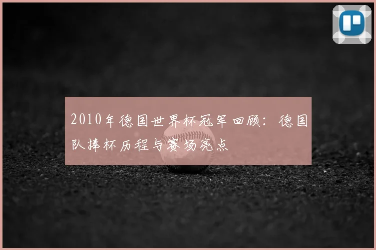 2010年德国世界杯冠军回顾:德国队捧杯历程与赛场亮点