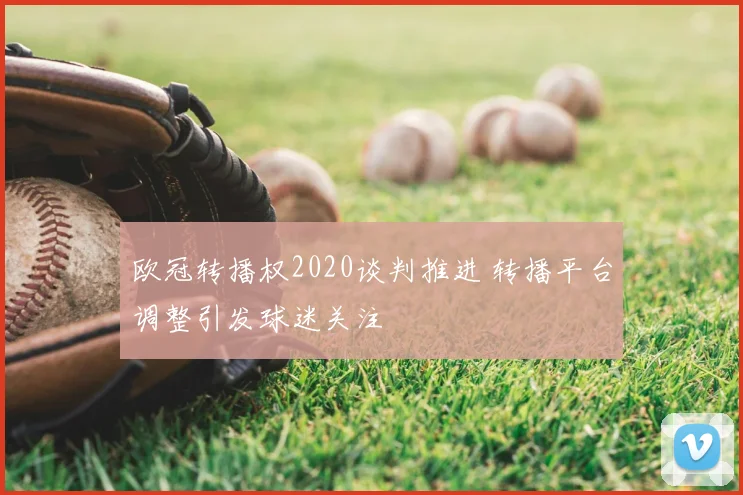 欧冠转播权2020谈判推进 转播平台调整引发球迷关注