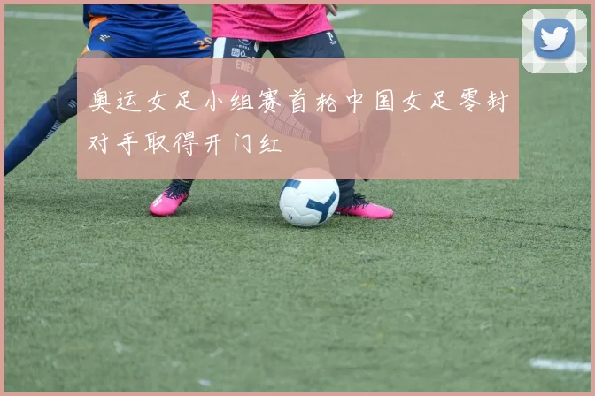 奥运女足小组赛首轮中国女足零封对手取得开门红