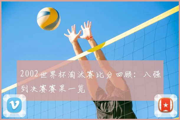 2002世界杯淘汰赛比分回顾：八强到决赛赛果一览