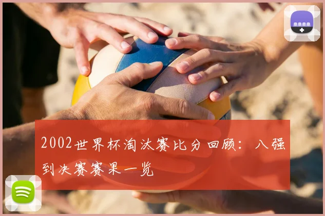 2002世界杯淘汰赛比分回顾：八强到决赛赛果一览