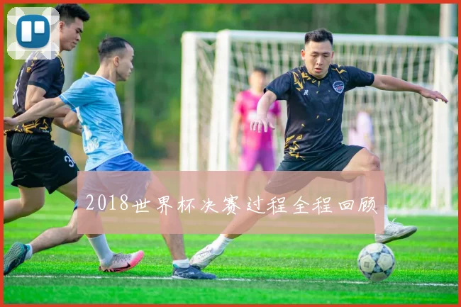 2018世界杯决赛过程全程回顾