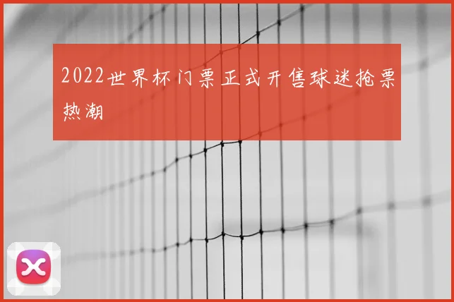 2022世界杯门票正式开售球迷抢票热潮