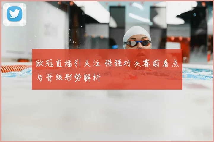 欧冠直播引关注 强强对决赛前看点与晋级形势解析