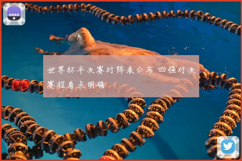 世界杯半决赛对阵表公布 四强对决赛程看点明确