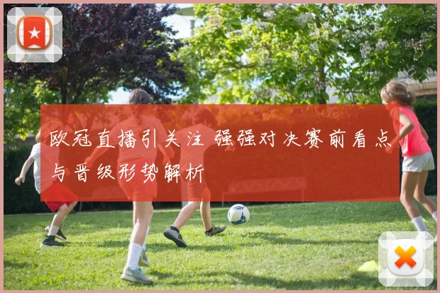 欧冠直播引关注 强强对决赛前看点与晋级形势解析