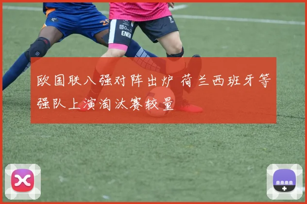 欧国联八强对阵出炉 荷兰西班牙等强队上演淘汰赛较量