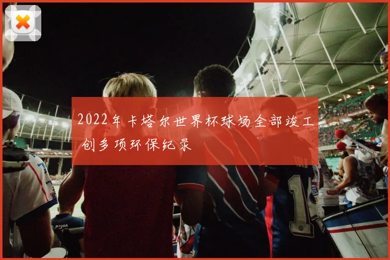 2022年卡塔尔世界杯球场全部竣工 创多项环保纪录