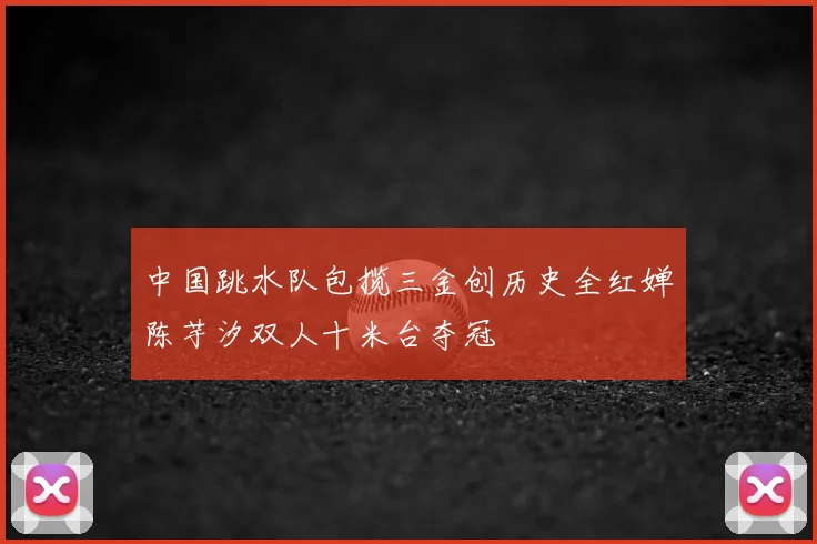 中国跳水队包揽三金创历史全红婵陈芋汐双人十米台夺冠