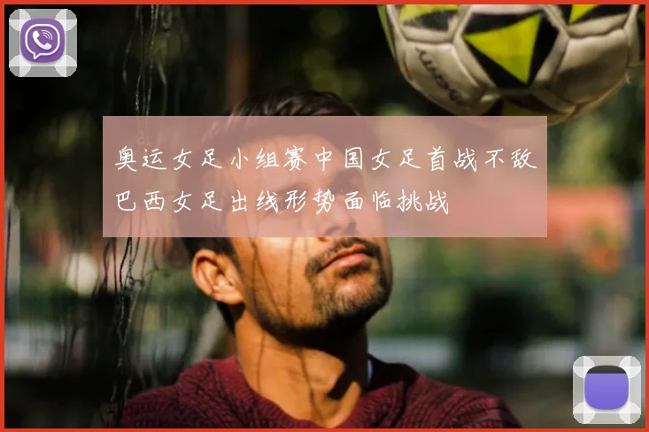 奥运女足小组赛中国女足首战不敌巴西女足出线形势面临挑战