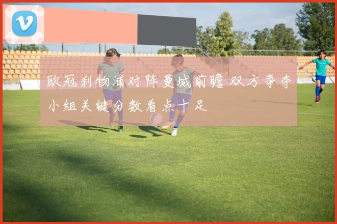 欧冠利物浦对阵曼城前瞻 双方争夺小组关键分数看点十足