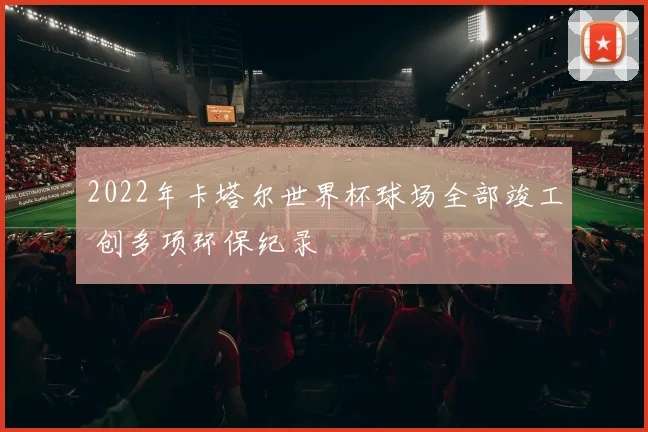 2022年卡塔尔世界杯球场全部竣工 创多项环保纪录