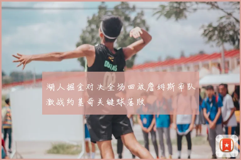 湖人掘金对决全场回放詹姆斯率队激战约基奇关键球落败