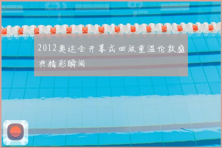 2012奥运会开幕式回放重温伦敦盛典精彩瞬间