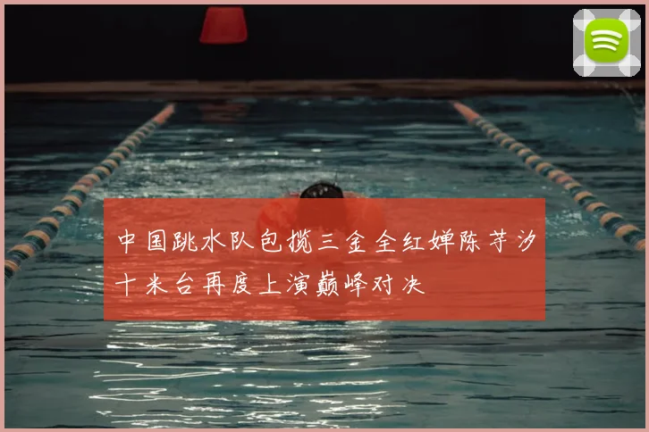 中国跳水队包揽三金全红婵陈芋汐十米台再度上演巅峰对决