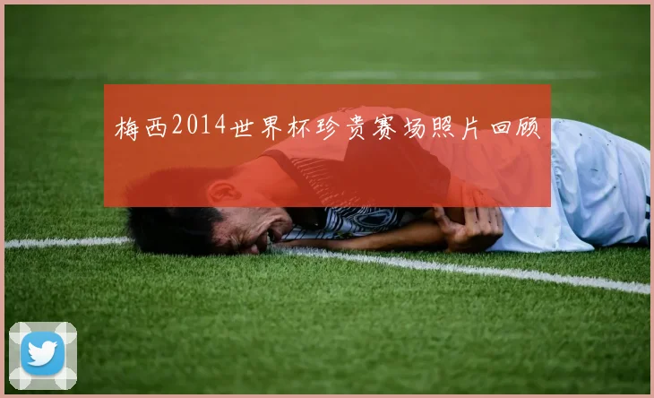 梅西2014世界杯珍贵赛场照片回顾