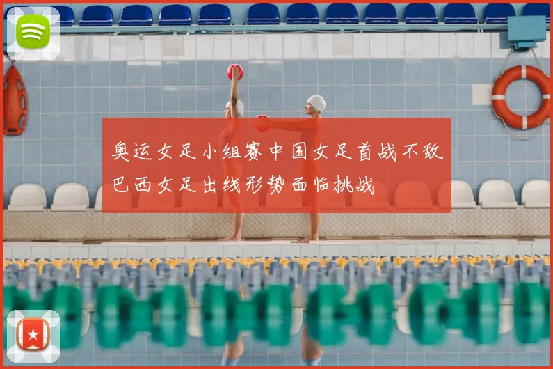 奥运女足小组赛中国女足首战不敌巴西女足出线形势面临挑战