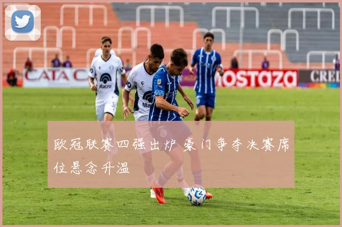 欧冠联赛四强出炉 豪门争夺决赛席位悬念升温